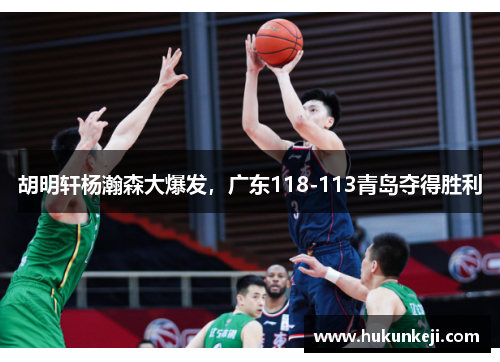 胡明轩杨瀚森大爆发，广东118-113青岛夺得胜利
