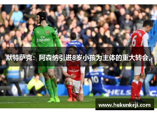 默特萨克：阿森纳引进8岁小孩为主体的重大转会。