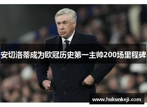 安切洛蒂成为欧冠历史第一主帅200场里程碑