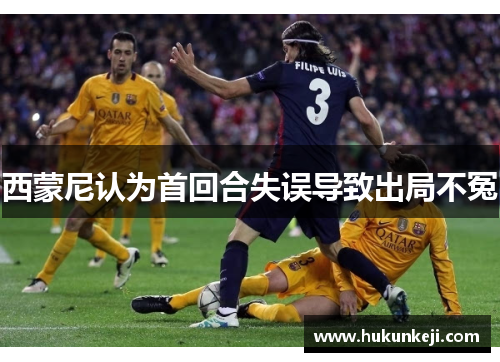 西蒙尼认为首回合失误导致出局不冤