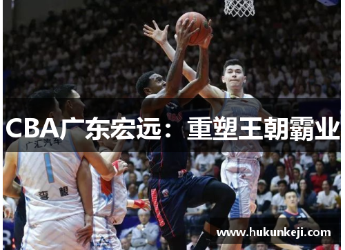 CBA广东宏远：重塑王朝霸业
